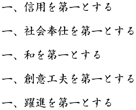 一.信用を第一とする　一.社会奉仕を第一とする　一.和を第一とする　一.創意工夫を第一とする　一.躍進を第一とする　